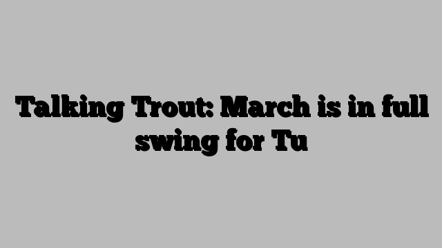 Talking Trout: March is in full swing for Tu