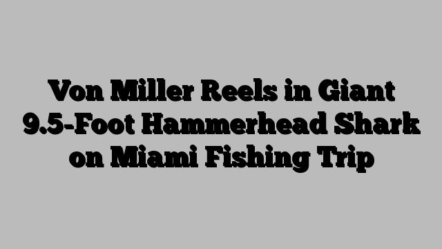 Von Miller Reels in Giant 9.5-Foot Hammerhead Shark on Miami Fishing Trip