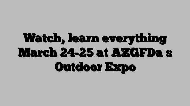 Watch, learn everything March 24-25 at AZGFDa s Outdoor Expo