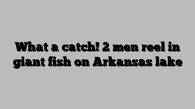 What a catch! 2 men reel in giant fish on Arkansas lake