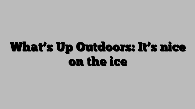 What’s Up Outdoors: It’s nice on the ice