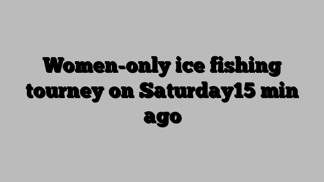 Women-only ice fishing tourney on Saturday15 min ago