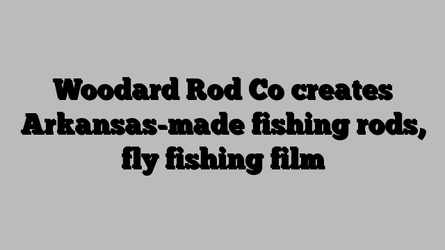 Woodard Rod Co creates Arkansas-made fishing rods, fly fishing film