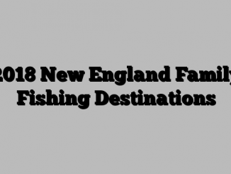 2018 New England Family Fishing Destinations