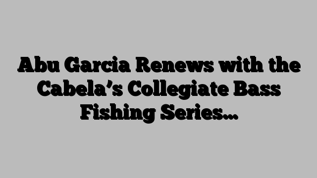 Abu Garcia Renews with the Cabela’s Collegiate Bass Fishing Series…