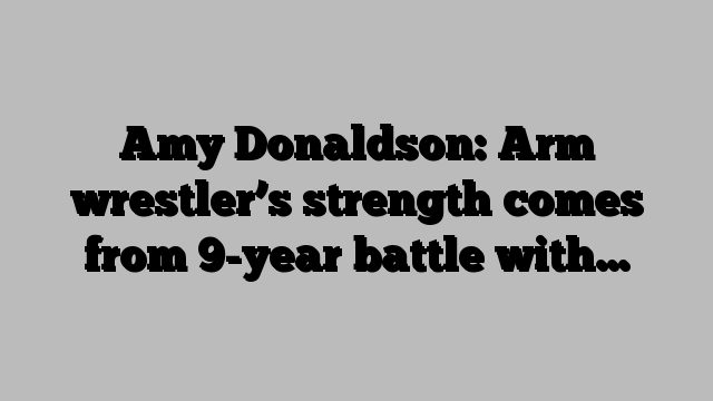 Amy Donaldson: Arm wrestler’s strength comes from 9-year battle with…