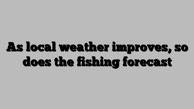 As local weather improves, so does the fishing forecast