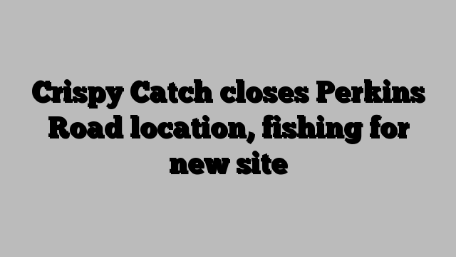 Crispy Catch closes Perkins Road location, fishing for new site