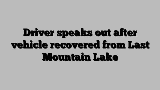 Driver speaks out after vehicle recovered from Last Mountain Lake