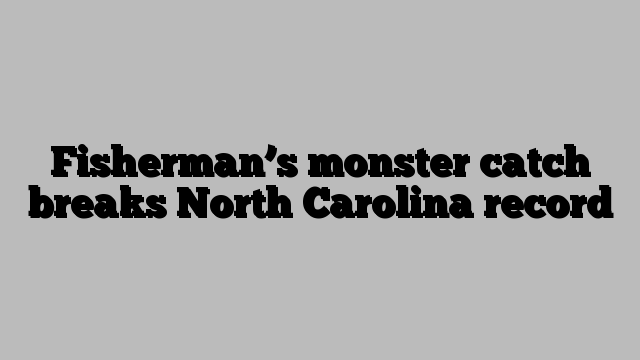 Fisherman’s monster catch breaks North Carolina record