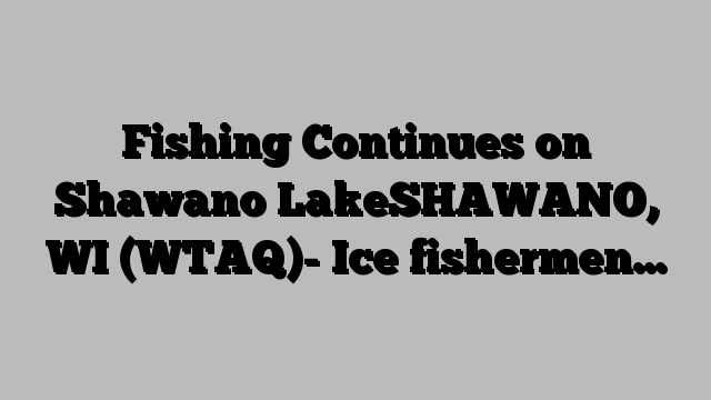 Fishing Continues on Shawano LakeSHAWANO, WI (WTAQ)- Ice fishermen…