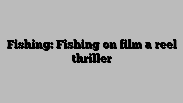 Fishing: Fishing on film a reel thriller