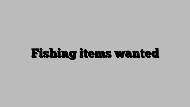 Fishing items wanted