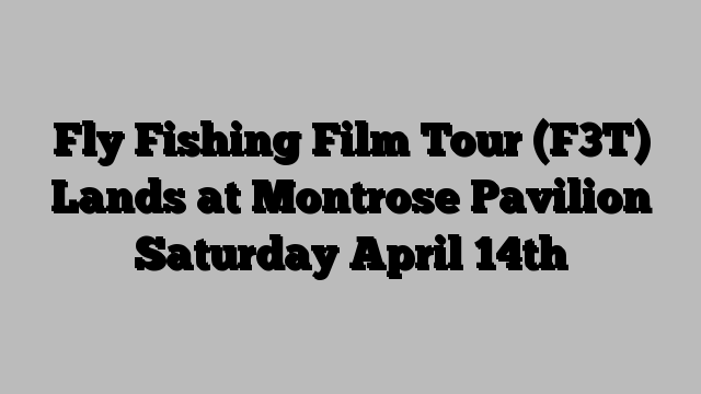 Fly Fishing Film Tour (F3T) Lands at Montrose Pavilion Saturday April 14th