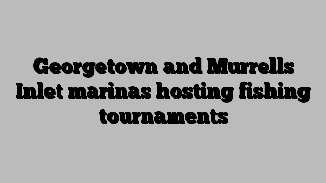 Georgetown and Murrells Inlet marinas hosting fishing tournaments