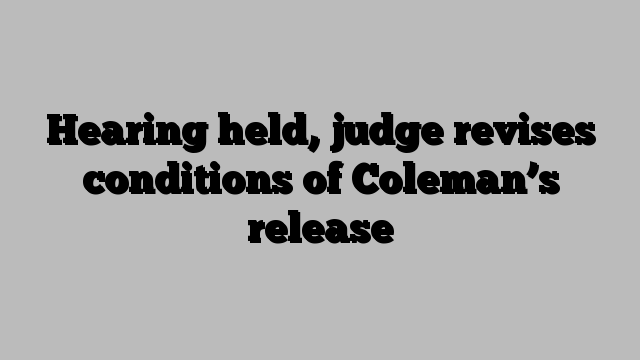 Hearing held, judge revises conditions of Coleman’s release