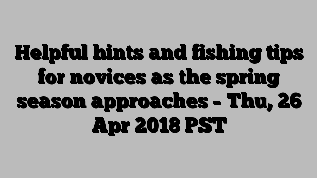 Helpful hints and fishing tips for novices as the spring season approaches – Thu, 26 Apr 2018 PST