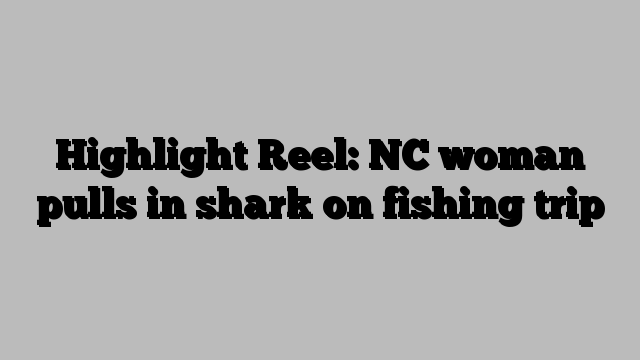 Highlight Reel: NC woman pulls in shark on fishing trip