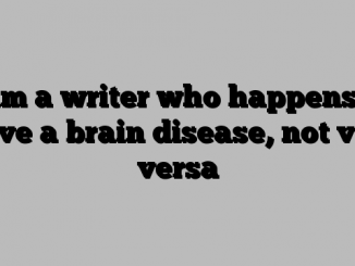 I am a writer who happens to have a brain disease, not vice versa