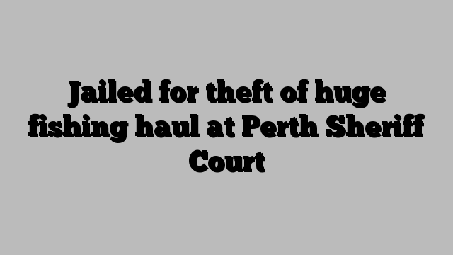 Jailed for theft of huge fishing haul at Perth Sheriff Court