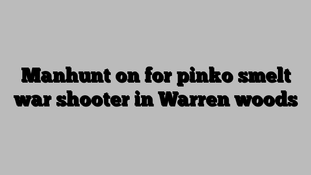 Manhunt on for pinko smelt war shooter in Warren woods