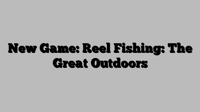 New Game: Reel Fishing: The Great Outdoors