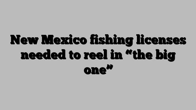 New Mexico fishing licenses needed to reel in “the big one”