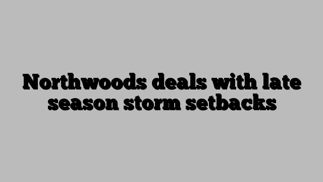 Northwoods deals with late season storm setbacks