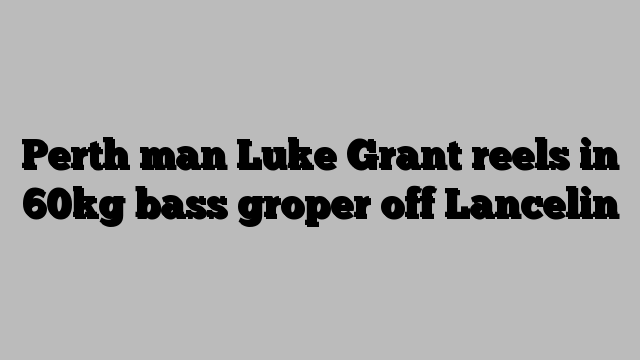 Perth man Luke Grant reels in 60kg bass groper off Lancelin