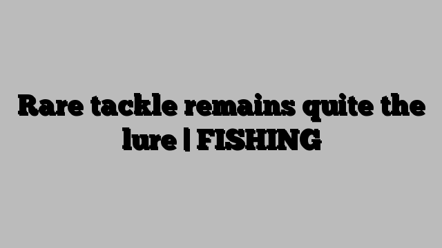 Rare tackle remains quite the lure | FISHING