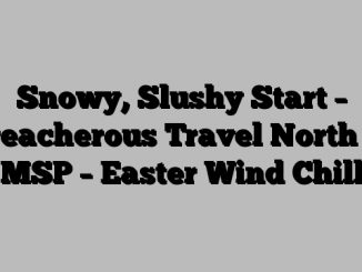 Snowy, Slushy Start – Treacherous Travel North of MSP – Easter Wind Chill