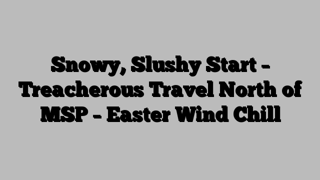 Snowy, Slushy Start – Treacherous Travel North of MSP – Easter Wind Chill