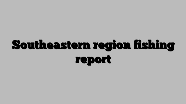 Southeastern region fishing report