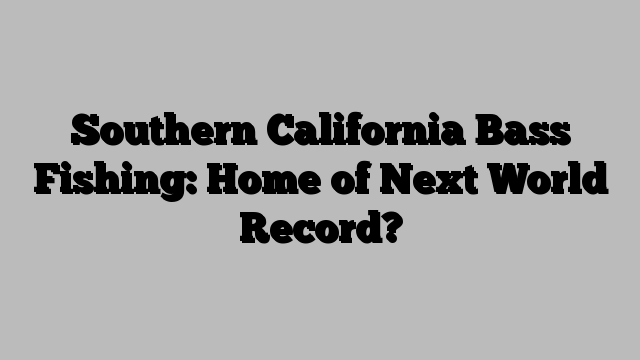 Southern California Bass Fishing: Home of Next World Record?