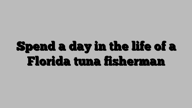 Spend a day in the life of a Florida tuna fisherman