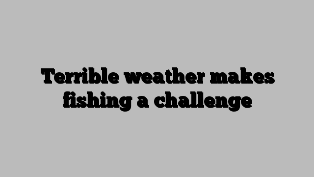 Terrible weather makes fishing a challenge