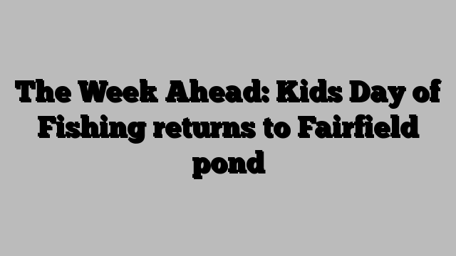 The Week Ahead: Kids Day of Fishing returns to Fairfield pond