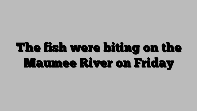 The fish were biting on the Maumee River on Friday