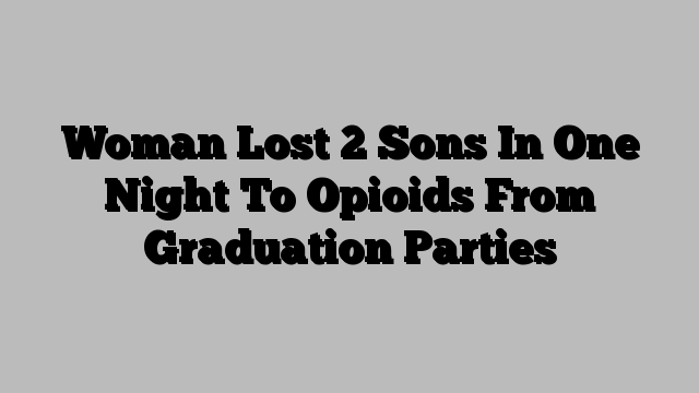 Woman Lost 2 Sons In One Night To Opioids From Graduation Parties