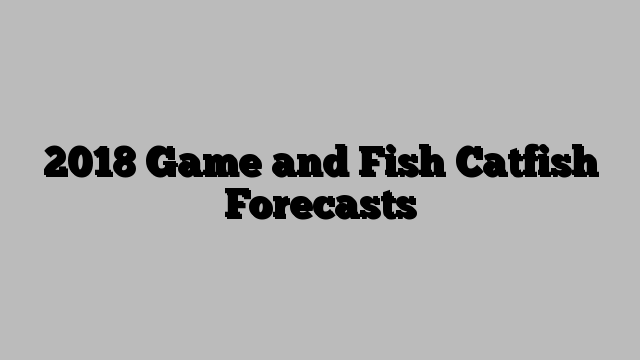 2018 Game and Fish Catfish Forecasts