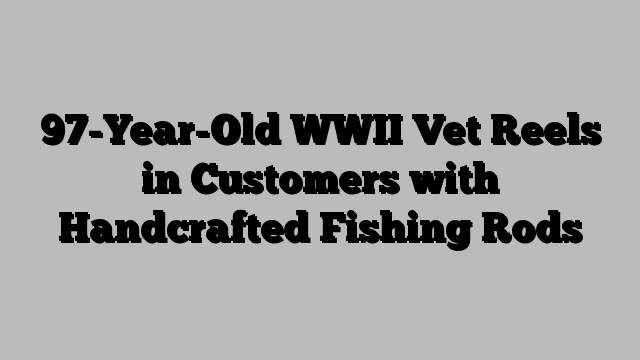 97-Year-Old WWII Vet Reels in Customers with Handcrafted Fishing Rods