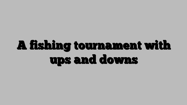 A fishing tournament with ups and downs