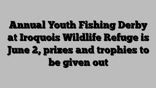 Annual Youth Fishing Derby at Iroquois Wildlife Refuge is June 2, prizes and trophies to be given out