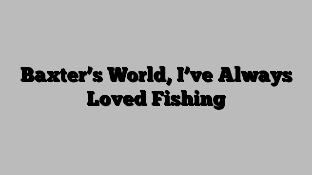 Baxter’s World, I’ve Always Loved Fishing