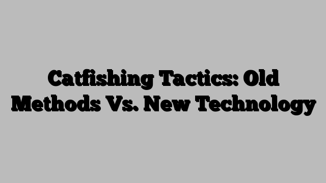 Catfishing Tactics: Old Methods Vs. New Technology