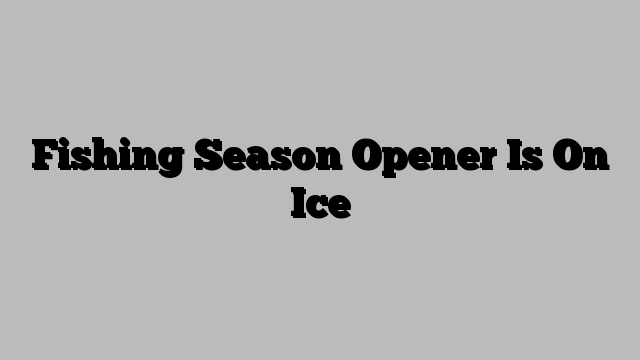 Fishing Season Opener Is On Ice