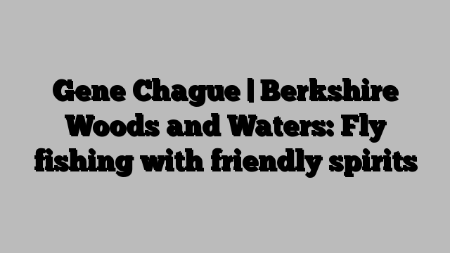 Gene Chague | Berkshire Woods and Waters: Fly fishing with friendly spirits