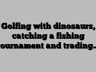 Golfing with dinosaurs, catching a fishing tournament and trading…