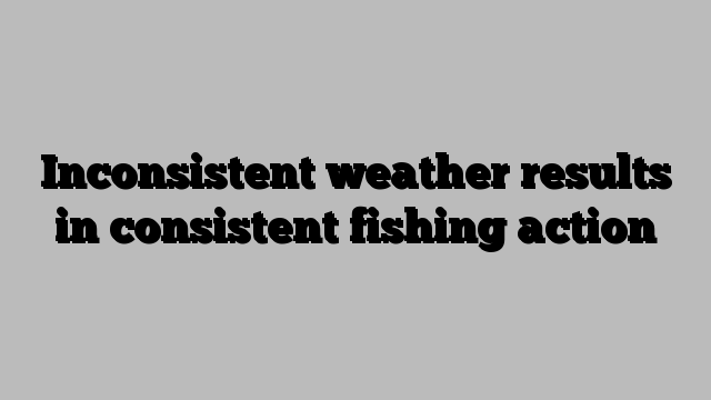 Inconsistent weather results in consistent fishing action