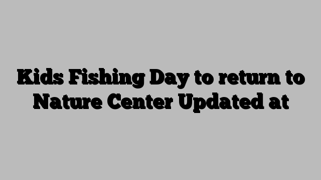 Kids Fishing Day to return to Nature Center Updated at